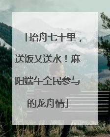 抬舟七十里，送饭又送水！麻阳端午全民参与的龙舟情