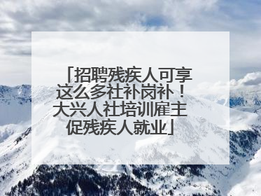 招聘残疾人可享这么多社补岗补！大兴人社培训雇主促残疾人就业