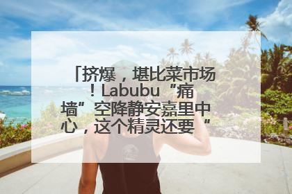 挤爆，堪比菜市场！Labubu“痛墙”空降静安嘉里中心，这个精灵还要“突袭”便利店？