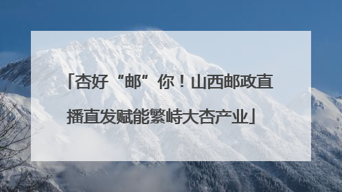 杏好“邮”你！山西邮政直播直发赋能繁峙大杏产业