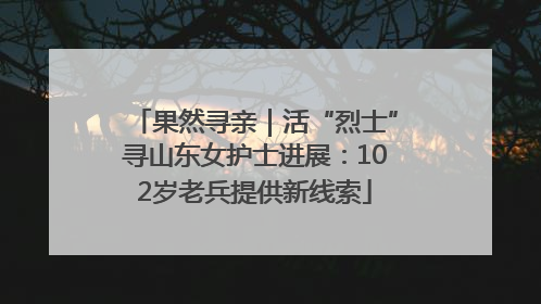 果然寻亲｜活“烈士”寻山东女护士进展：102岁老兵提供新线索