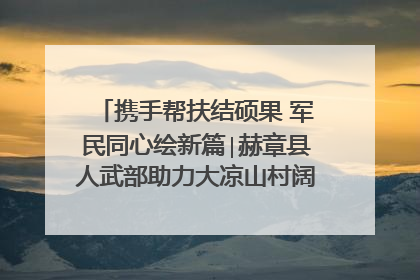 携手帮扶结硕果 军民同心绘新篇∣赫章县人武部助力大凉山村阔步乡村振兴路