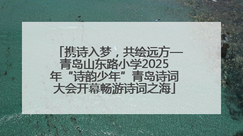 携诗入梦，共绘远方—青岛山东路小学2025年“诗韵少年”青岛诗词大会开幕畅游诗词之海