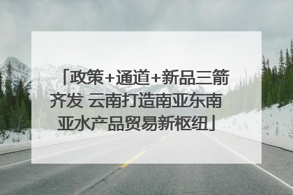 政策+通道+新品三箭齐发 云南打造南亚东南亚水产品贸易新枢纽