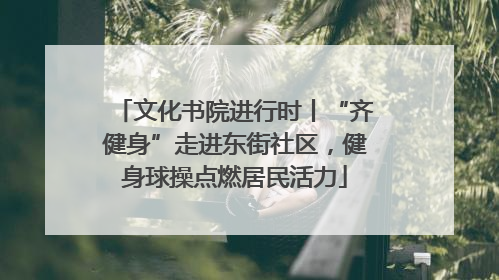 文化书院进行时丨“齐健身”走进东街社区，健身球操点燃居民活力