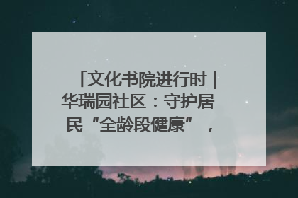 文化书院进行时｜华瑞园社区：守护居民“全龄段健康”，“圈”出幸福感