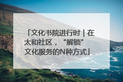 文化书院进行时｜在太和社区，“解锁” 文化服务的N种方式