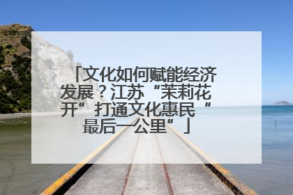 文化如何赋能经济发展？江苏“茉莉花开”打通文化惠民“最后一公里”