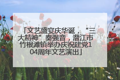 文艺盛宴庆华诞，“三大精神”奏强音，潜江市竹根滩镇举办庆祝建党104周年文艺演出
