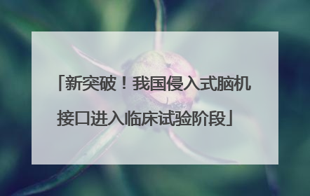 新突破！我国侵入式脑机接口进入临床试验阶段