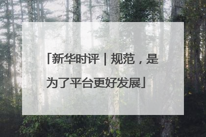 新华时评｜规范，是为了平台更好发展