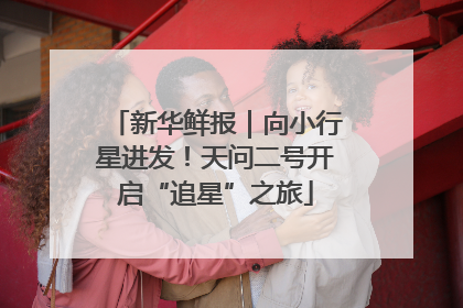 新华鲜报｜向小行星进发！天问二号开启“追星”之旅