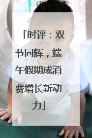 时评：双节同辉，端午假期成消费增长新动力