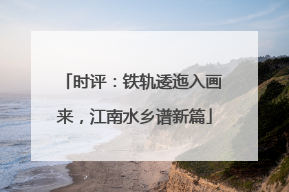 时评：铁轨逶迤入画来，江南水乡谱新篇