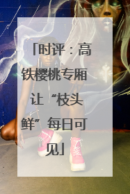 时评：高铁樱桃专厢 让“枝头鲜”每日可见