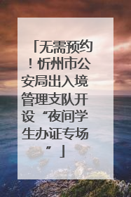 无需预约！忻州市公安局出入境管理支队开设“夜间学生办证专场”