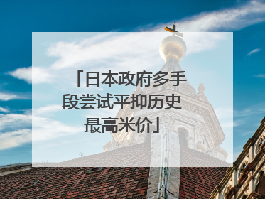 日本政府多手段尝试平抑历史最高米价