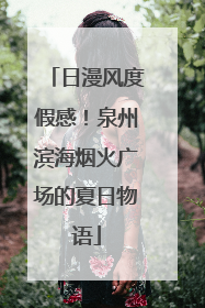 日漫风度假感！泉州滨海烟火广场的夏日物语