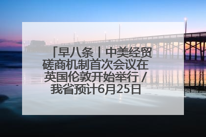 早八条丨中美经贸磋商机制首次会议在英国伦敦开始举行／我省预计6月25日公布高考成绩与录取最低控制分数线
