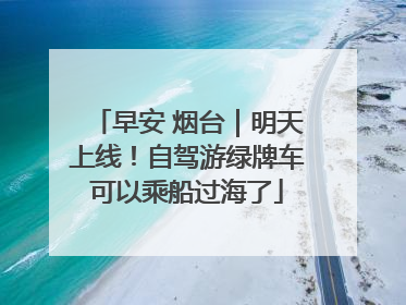 早安 烟台｜明天上线！自驾游绿牌车可以乘船过海了