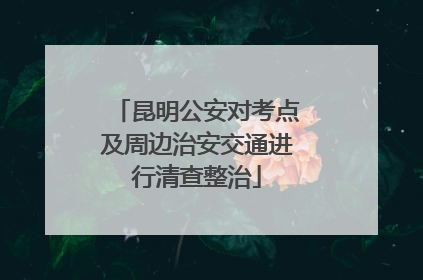 昆明公安对考点及周边治安交通进行清查整治