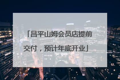 昌平山姆会员店提前交付，预计年底开业