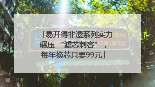 易开得非遗系列实力碾压 “滤芯刺客”，每年换芯只要99元