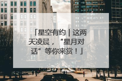 星空有约｜这两天凌晨，“星月对话”等你来赏！