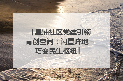 星浦社区党建引领青创空间：闲置阵地巧变民生枢纽