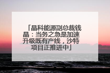 晶科能源副总裁钱晶：当务之急是加速升级既有产线，沙特项目正推进中