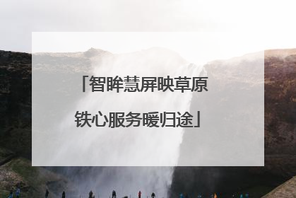 智眸慧屏映草原 铁心服务暖归途