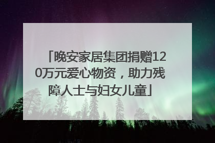 晚安家居集团捐赠120万元爱心物资，助力残障人士与妇女儿童