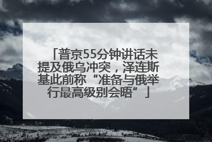 普京55分钟讲话未提及俄乌冲突，泽连斯基此前称“准备与俄举行最高级别会晤”