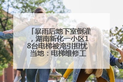 暴雨后地下室倒灌，湖南新化一小区18台电梯被淹引担忧 当地：电梯维修工作正逐步实施