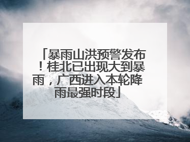 暴雨山洪预警发布！桂北已出现大到暴雨，广西进入本轮降雨最强时段