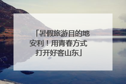 暑假旅游目的地安利！用青春方式打开好客山东