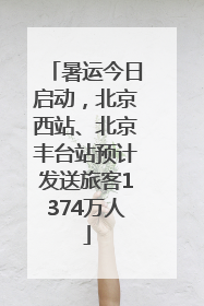 暑运今日启动，北京西站、北京丰台站预计发送旅客1374万人