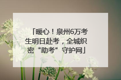 暖心！泉州6万考生明日赴考，全城织密“助考”守护网