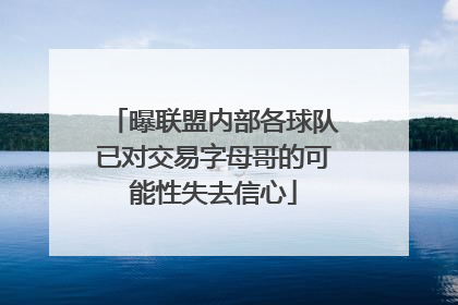 曝联盟内部各球队已对交易字母哥的可能性失去信心