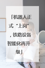 机器人正式“上岗”，铁路设备智能化再升级