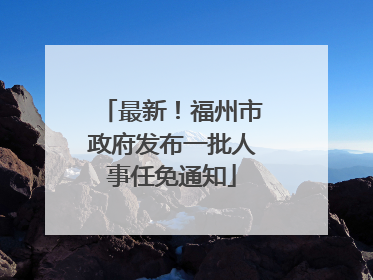 最新！福州市政府发布一批人事任免通知