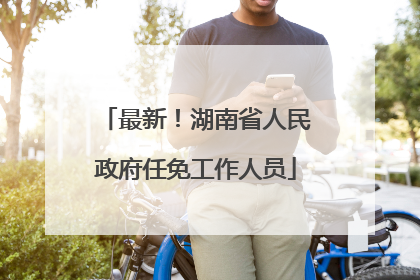 最新！湖南省人民政府任免工作人员