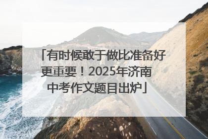 有时候敢于做比准备好更重要！2025年济南中考作文题目出炉