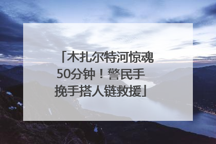 木扎尔特河惊魂50分钟！警民手挽手搭人链救援