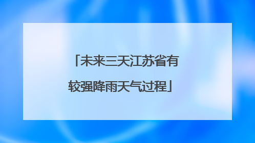 未来三天江苏省有较强降雨天气过程