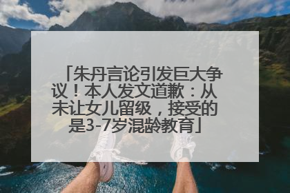 朱丹言论引发巨大争议！本人发文道歉：从未让女儿留级，接受的是3-7岁混龄教育