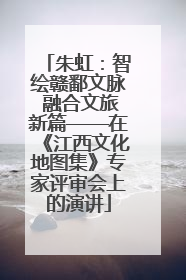朱虹：智绘赣鄱文脉 融合文旅新篇——在《江西文化地图集》专家评审会上的演讲