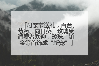 母亲节送礼，百合、芍药、向日葵、玫瑰受消费者欢迎，珍珠、铂金等首饰成“新宠”
