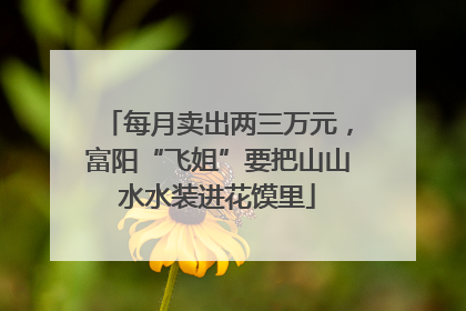 每月卖出两三万元，富阳“飞姐”要把山山水水装进花馍里