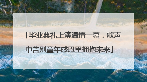 毕业典礼上演温情一幕，歌声中告别童年感恩里拥抱未来